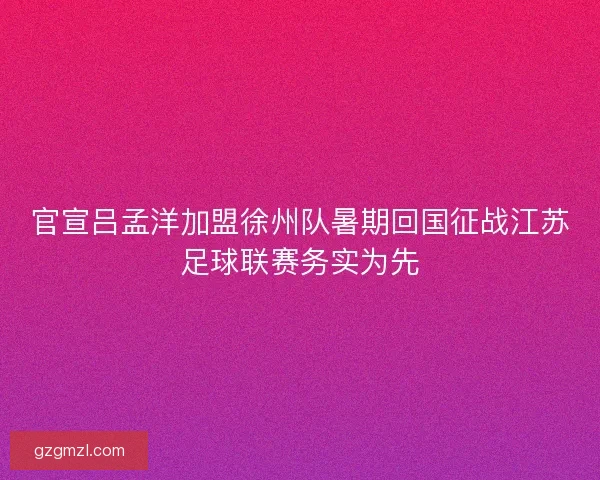 官宣吕孟洋加盟徐州队暑期回国征战江苏足球联赛务实为先